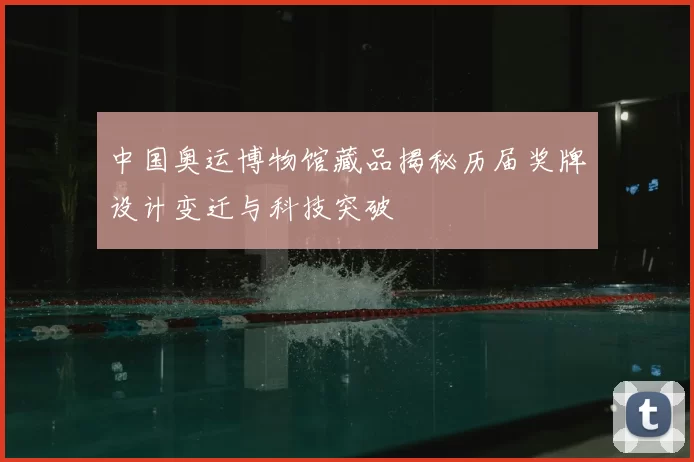 中国奥运博物馆藏品揭秘历届奖牌设计变迁与科技突破