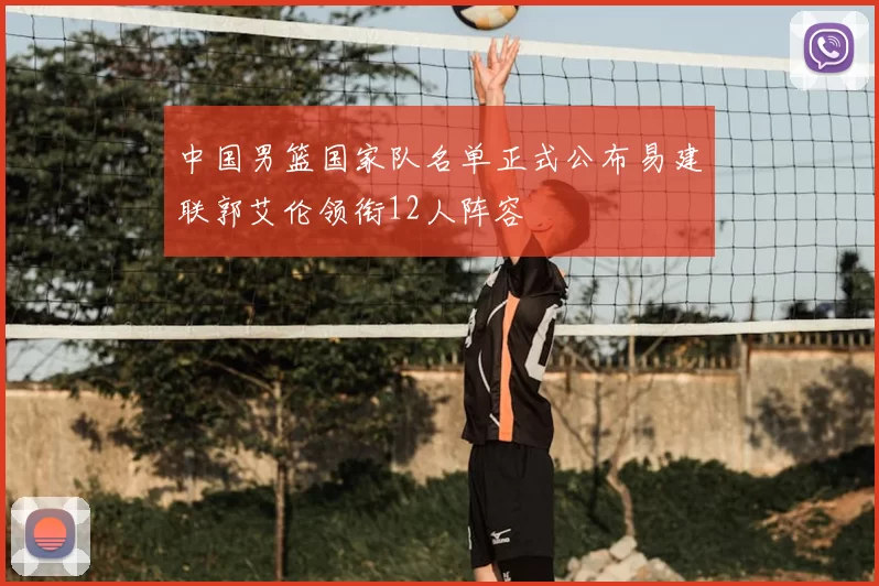 中国男篮国家队名单正式公布易建联郭艾伦领衔12人阵容