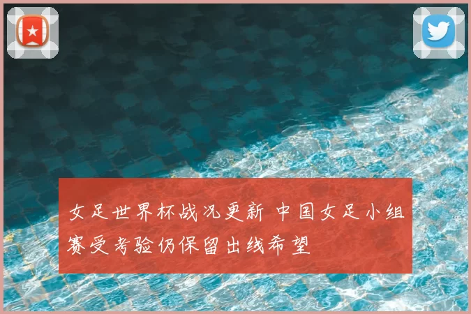 女足世界杯战况更新 中国女足小组赛受考验仍保留出线希望