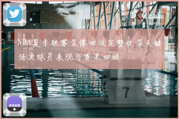 NBA夏季联赛录像回放完整收录关键场次球员表现与赛果回顾