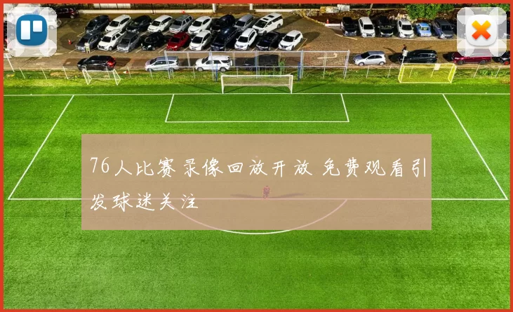 76人比赛录像回放开放 免费观看引发球迷关注