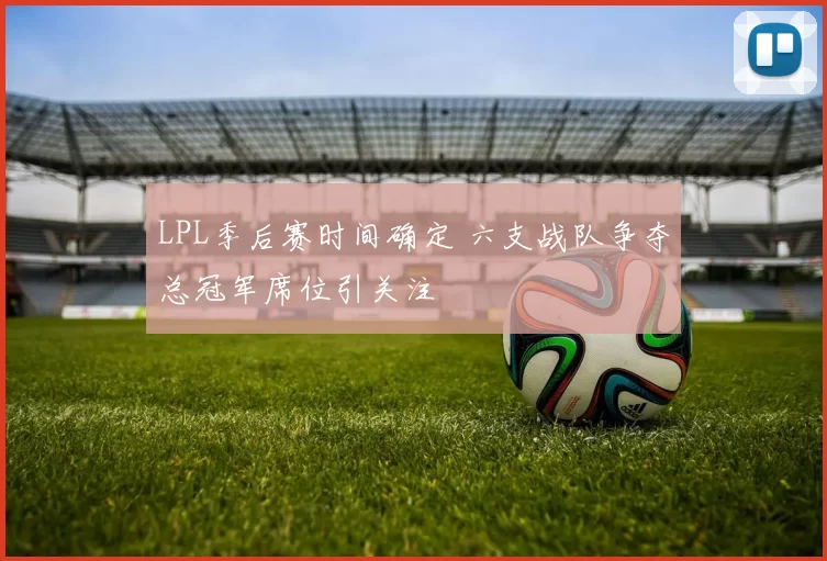 LPL季后赛时间确定 六支战队争夺总冠军席位引关注