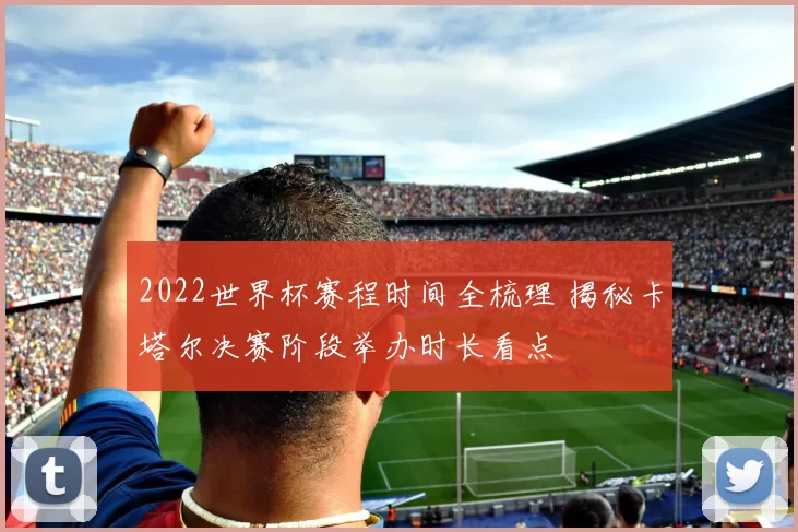 2022世界杯赛程时间全梳理 揭秘卡塔尔决赛阶段举办时长看点
