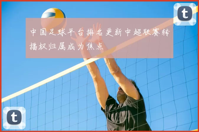 中国足球平台排名更新中超联赛转播权归属成为焦点