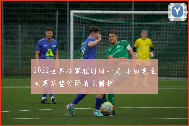 2022世界杯赛程时间一览 小组赛至决赛完整对阵看点解析