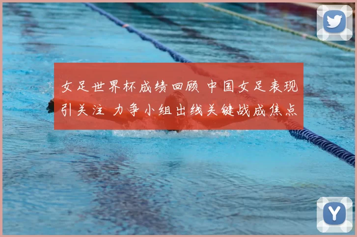 女足世界杯成绩回顾 中国女足表现引关注 力争小组出线关键战成焦点