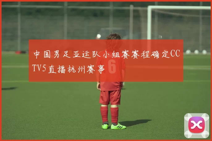 中国男足亚运队小组赛赛程确定CCTV5直播杭州赛事