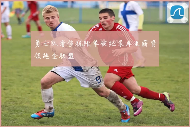 勇士队奢侈税账单破纪录库里薪资领跑全联盟