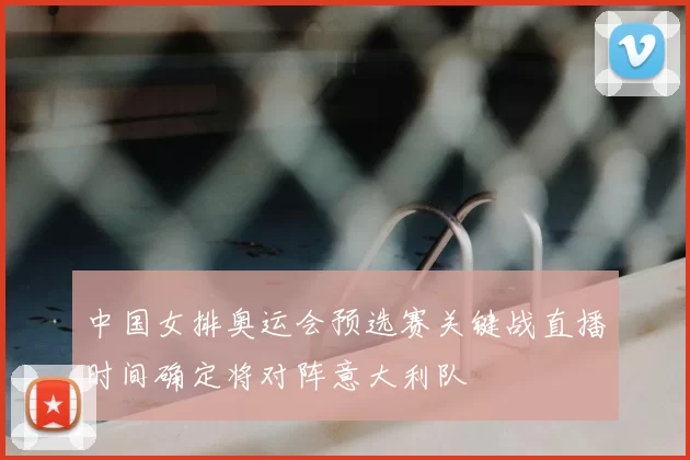 中国女排奥运会预选赛关键战直播时间确定将对阵意大利队