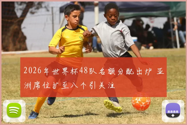 2026年世界杯48队名额分配出炉 亚洲席位扩至八个引关注