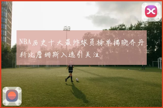 NBA历史十大最帅球员榜单揭晓乔丹科比詹姆斯入选引关注