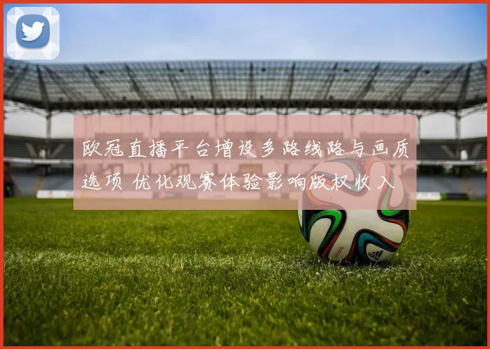 欧冠直播平台增设多路线路与画质选项 优化观赛体验影响版权收入