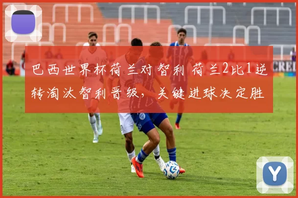 巴西世界杯荷兰对智利 荷兰2比1逆转淘汰智利晋级，关键进球决定胜负