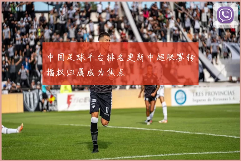 中国足球平台排名更新中超联赛转播权归属成为焦点