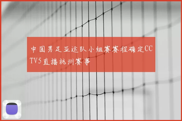中国男足亚运队小组赛赛程确定CCTV5直播杭州赛事