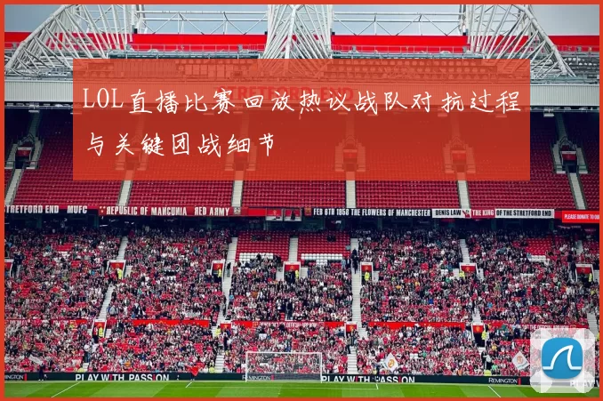 LOL直播比赛回放热议战队对抗过程与关键团战细节