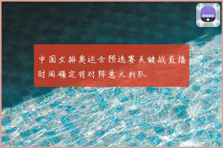 中国女排奥运会预选赛关键战直播时间确定将对阵意大利队