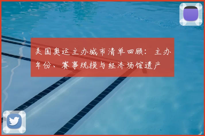 美国奥运主办城市清单回顾:主办年份、赛事规模与经济场馆遗产