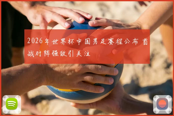 2026年世界杯中国男足赛程公布 首战对阵强敌引关注