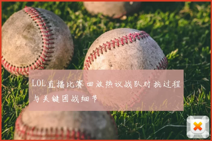 LOL直播比赛回放热议战队对抗过程与关键团战细节