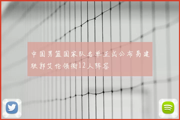 中国男篮国家队名单正式公布易建联郭艾伦领衔12人阵容