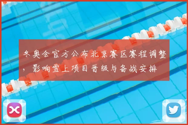 冬奥会官方公布北京赛区赛程调整，影响雪上项目晋级与备战安排