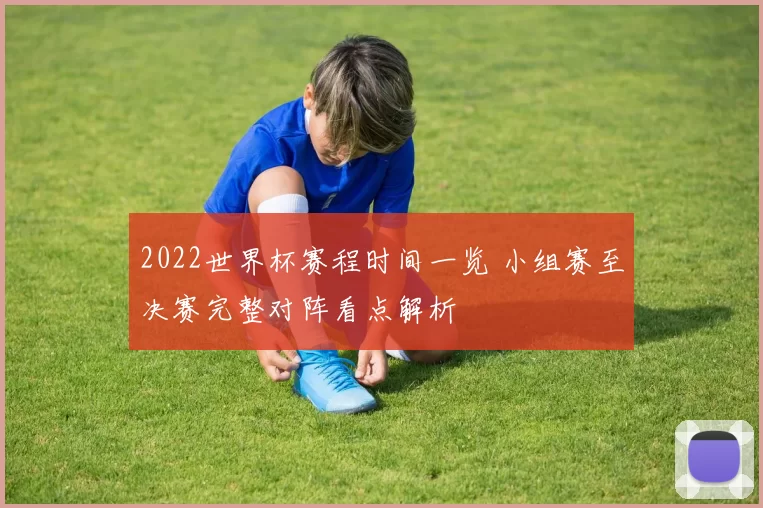 2022世界杯赛程时间一览 小组赛至决赛完整对阵看点解析