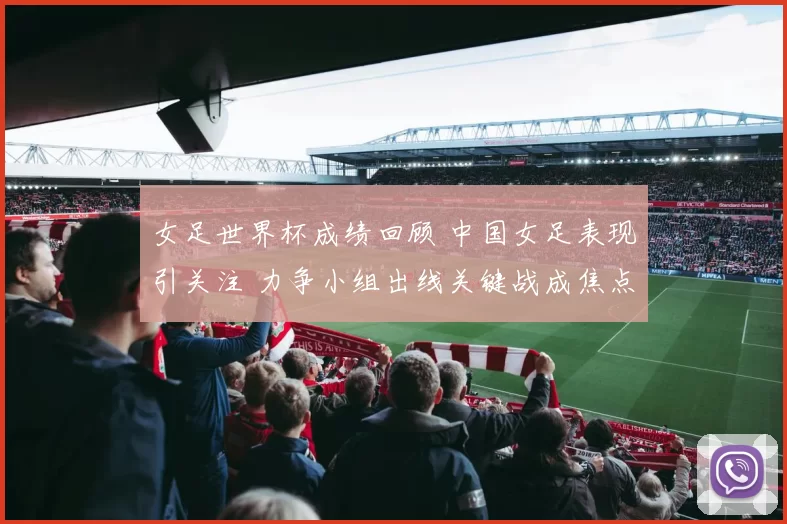 女足世界杯成绩回顾 中国女足表现引关注 力争小组出线关键战成焦点