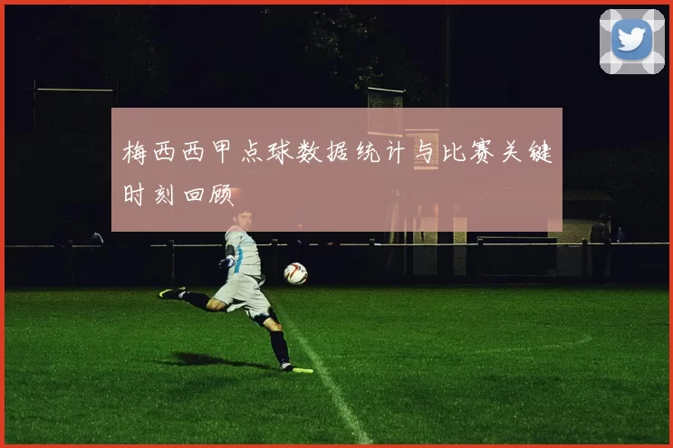 梅西西甲点球数据统计与比赛关键时刻回顾