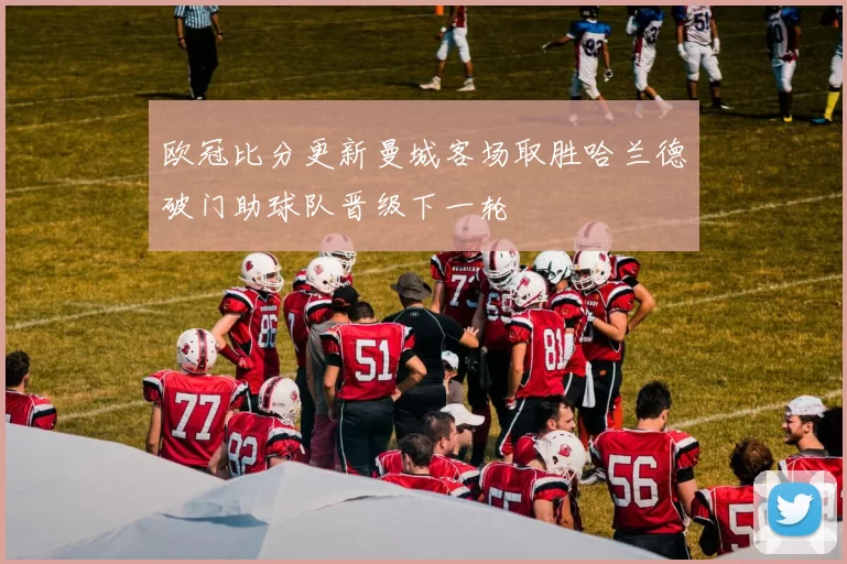 欧冠比分更新曼城客场取胜哈兰德破门助球队晋级下一轮