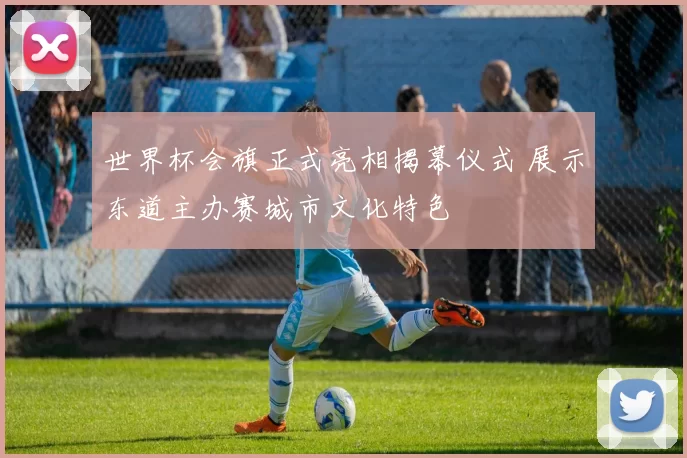 世界杯会旗正式亮相揭幕仪式 展示东道主办赛城市文化特色
