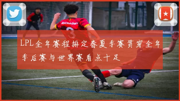 LPL全年赛程排定春夏季赛贯穿全年季后赛与世界赛看点十足