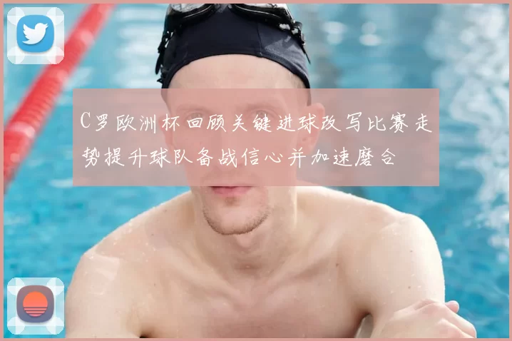 C罗欧洲杯回顾关键进球改写比赛走势提升球队备战信心并加速磨合