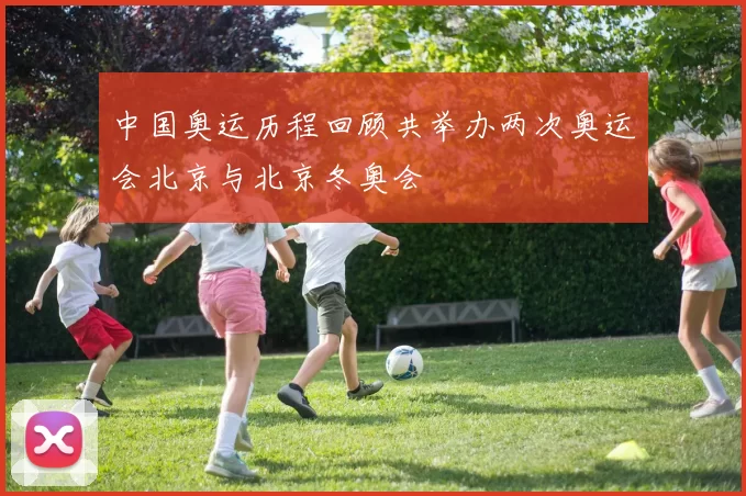 中国奥运历程回顾共举办两次奥运会北京与北京冬奥会