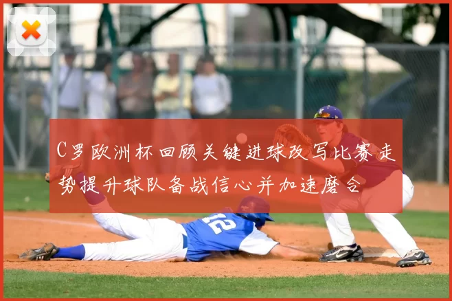 C罗欧洲杯回顾关键进球改写比赛走势提升球队备战信心并加速磨合