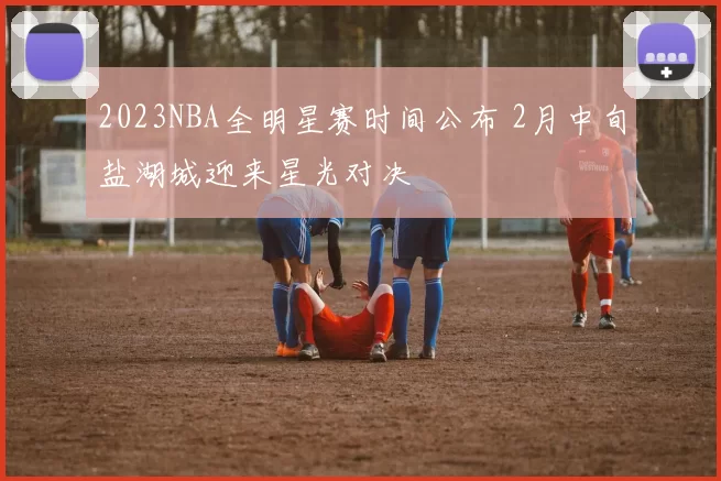 2023NBA全明星赛时间公布 2月中旬盐湖城迎来星光对决