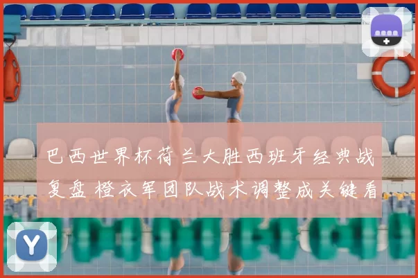 巴西世界杯荷兰大胜西班牙经典战复盘 橙衣军团队战术调整成关键看点