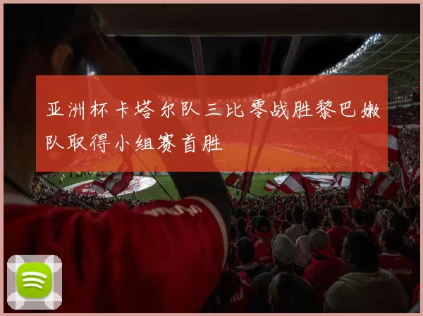 亚洲杯卡塔尔队三比零战胜黎巴嫩队取得小组赛首胜