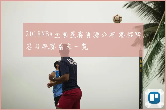 2018NBA全明星赛资源公布 赛程阵容与观赛看点一览