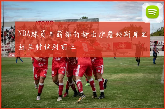 NBA球员年薪排行榜出炉詹姆斯库里杜兰特位列前三