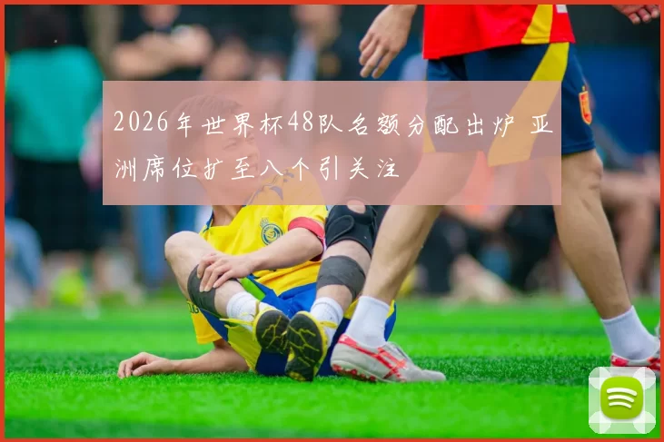 2026年世界杯48队名额分配出炉 亚洲席位扩至八个引关注