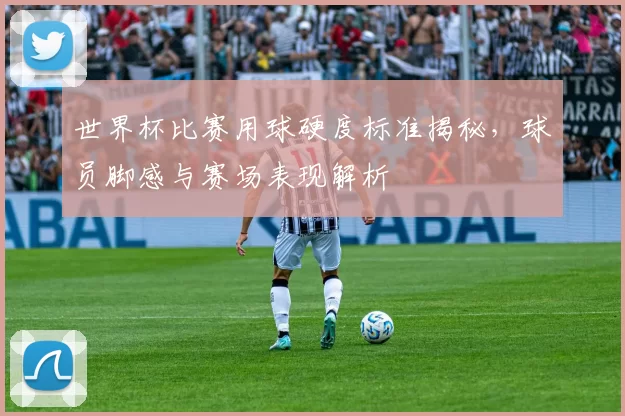 世界杯比赛用球硬度标准揭秘，球员脚感与赛场表现解析