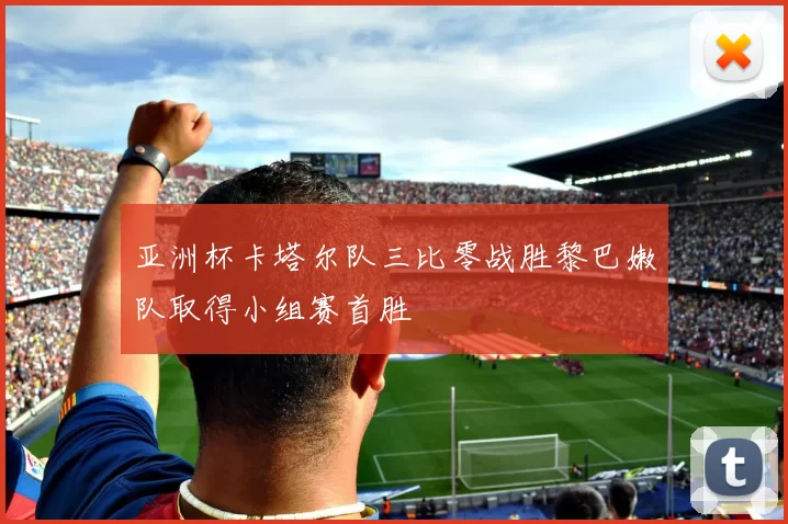 亚洲杯卡塔尔队三比零战胜黎巴嫩队取得小组赛首胜
