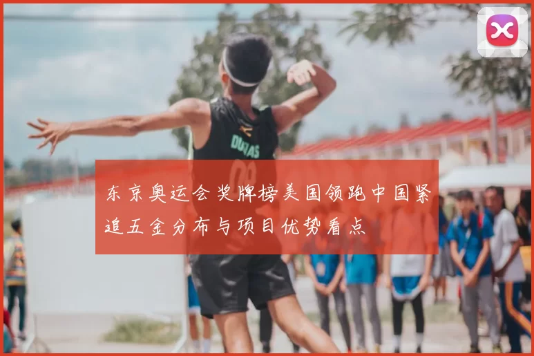 东京奥运会奖牌榜美国领跑中国紧追五金分布与项目优势看点