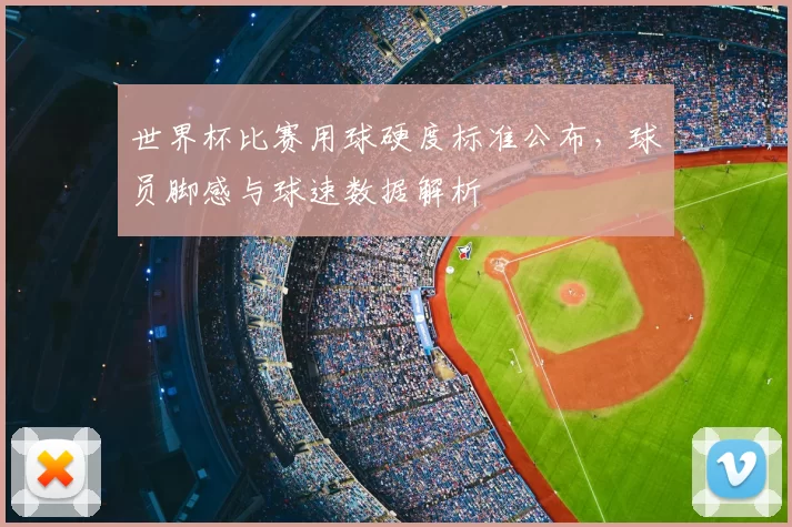 世界杯比赛用球硬度标准公布,球员脚感与球速数据解析