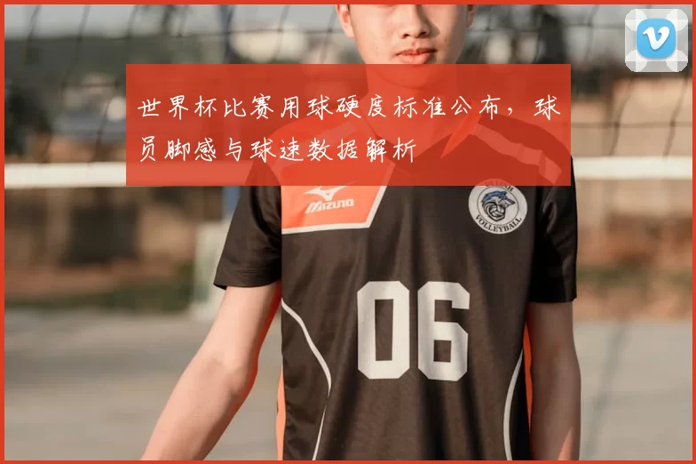 世界杯比赛用球硬度标准公布,球员脚感与球速数据解析
