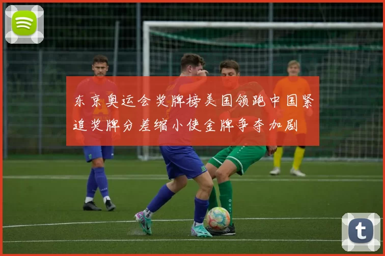 东京奥运会奖牌榜美国领跑中国紧追奖牌分差缩小使金牌争夺加剧