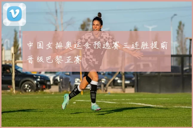 中国女排奥运会预选赛三连胜提前晋级巴黎正赛