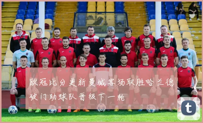 欧冠比分更新曼城客场取胜哈兰德破门助球队晋级下一轮