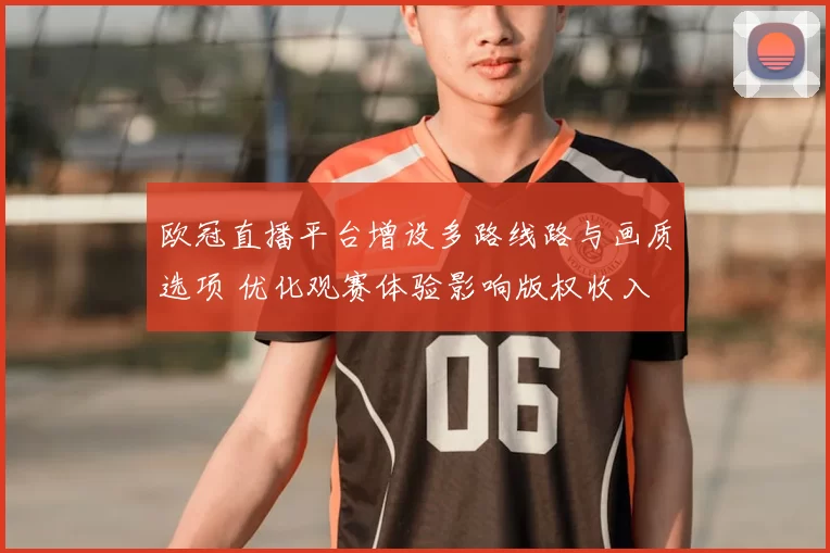 欧冠直播平台增设多路线路与画质选项 优化观赛体验影响版权收入
